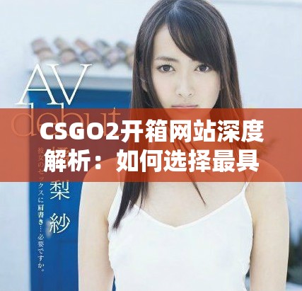 CSGO2開箱網(wǎng)站深度解析：如何選擇最具性價比的開箱平臺