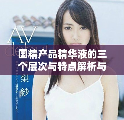 國精產品精華液的三個層次與特點解析與選購指南