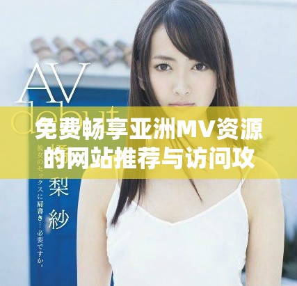 免費暢享亞洲MV資源的網(wǎng)站推薦與訪問攻略揭秘