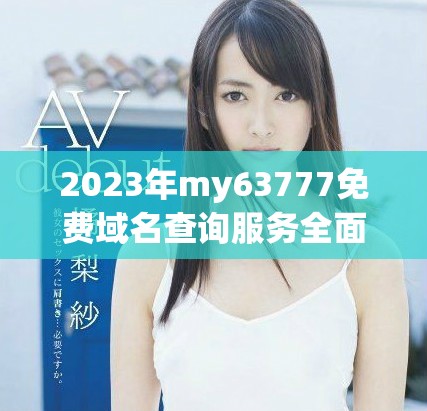 2023年my63777免費域名查詢服務全面升級與特色分析