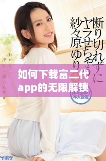 如何下載富二代app的無限解鎖版本并安裝使用