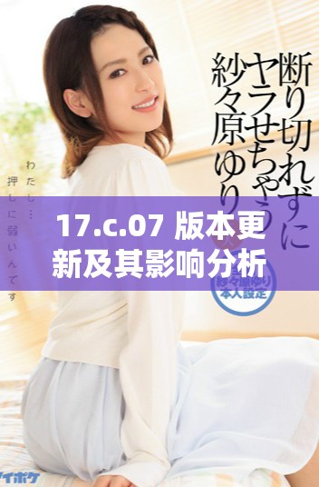 17.c.07 版本更新及其影響分析報(bào)告詳解