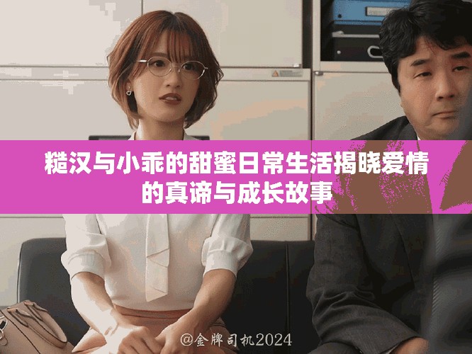 糙漢與小乖的甜蜜日常生活揭曉愛情的真諦與成長故事
