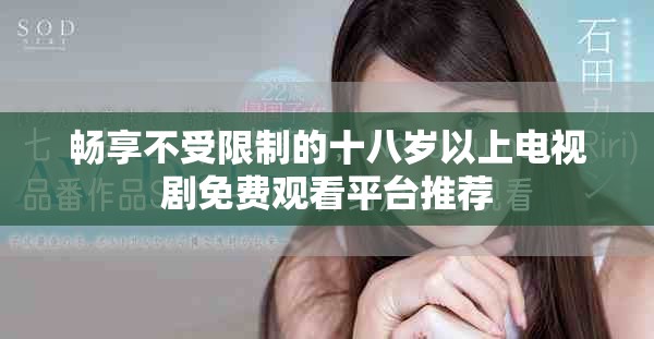 暢享不受限制的十八歲以上電視劇免費觀看平臺推薦
