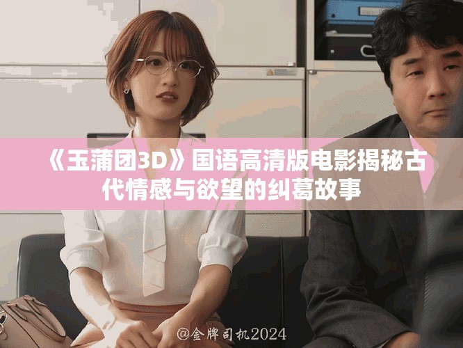 《玉蒲團(tuán)3D》國語高清版電影揭秘古代情感與欲望的糾葛故事