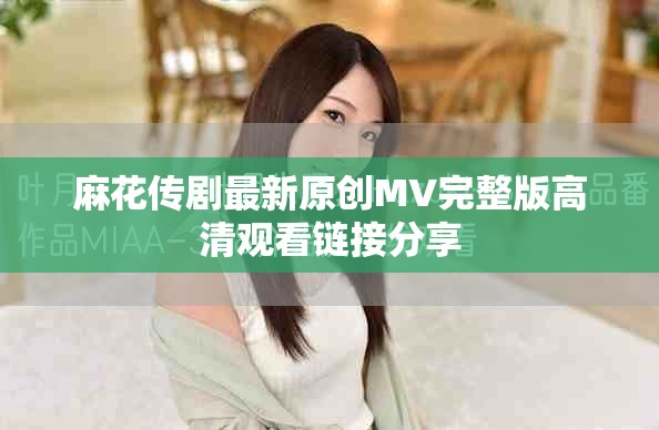 麻花傳劇最新原創(chuàng)MV完整版高清觀看鏈接分享