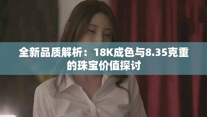 全新品質解析：18K成色與8.35克重的珠寶價值探討