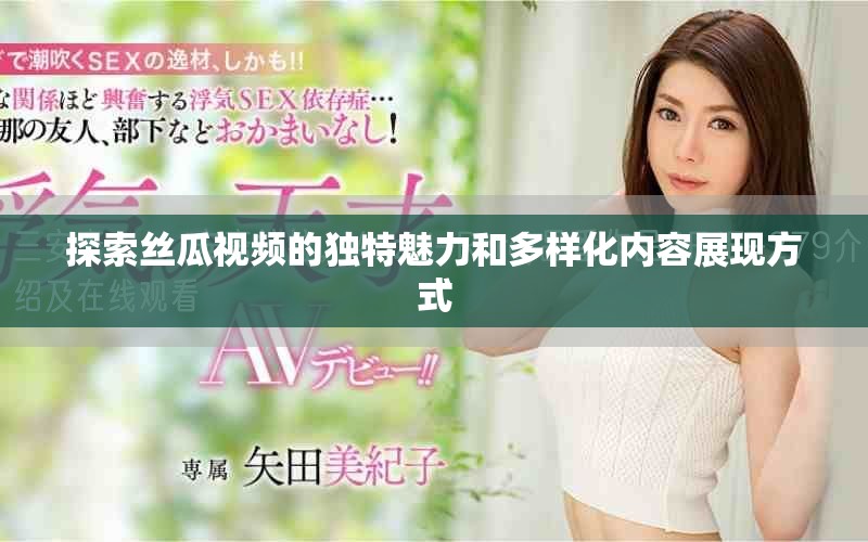 探索絲瓜視頻的獨特魅力和多樣化內(nèi)容展現(xiàn)方式