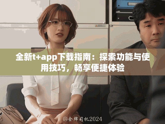 全新t+app下載指南：探索功能與使用技巧，暢享便捷體驗