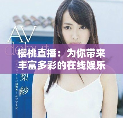 櫻桃直播：為你帶來豐富多彩的在線娛樂新體驗