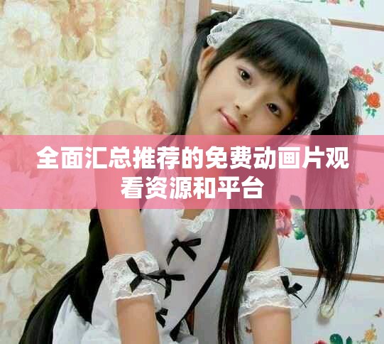全面匯總推薦的免費動畫片觀看資源和平臺