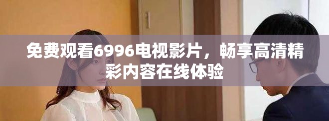 免費觀看6996電視影片，暢享高清精彩內容在線體驗