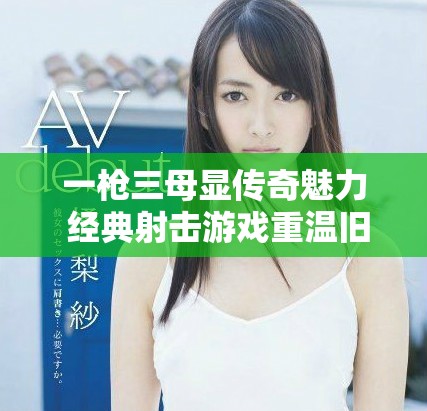 一槍三母顯傳奇魅力 經(jīng)典射擊游戲重溫舊夢