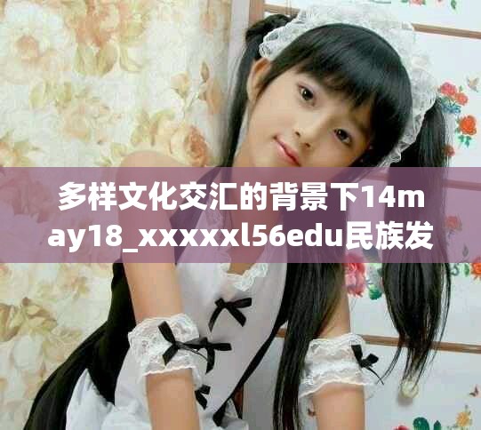 多樣文化交匯的背景下14may18_xxxxxl56edu民族發展新趨勢分析