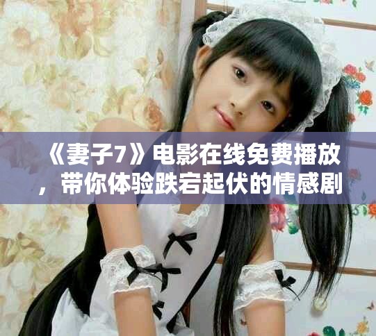 《妻子7》電影在線免費播放，帶你體驗跌宕起伏的情感劇情