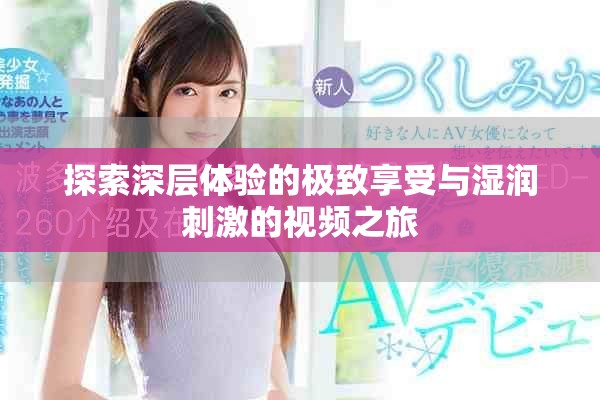 探索深層體驗的極致享受與濕潤刺激的視頻之旅