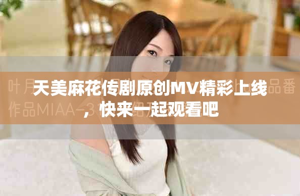 天美麻花傳劇原創MV精彩上線，快來一起觀看吧