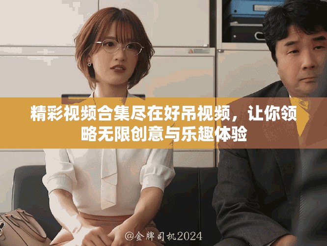 精彩視頻合集盡在好吊視頻，讓你領略無限創意與樂趣體驗