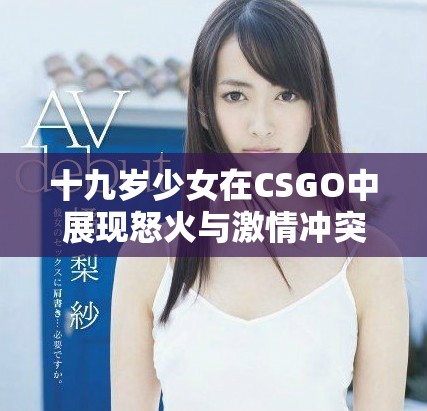 十九歲少女在CSGO中展現(xiàn)怒火與激情沖突的故事