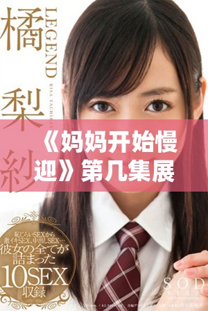《媽媽開始慢迎》第幾集展現了溫馨家庭時刻與親情的真實體現