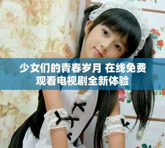少女們的青春歲月 在線免費觀看電視劇全新體驗