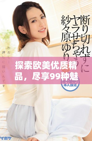 探索歐美優質精品，盡享99種魅力體驗與啪啪樂趣