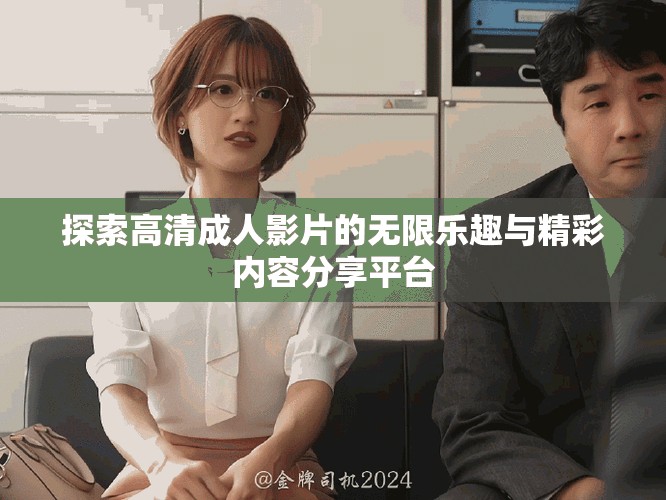 探索高清成人影片的無限樂趣與精彩內(nèi)容分享平臺(tái)
