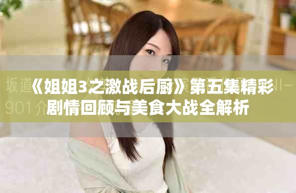 《姐姐3之激戰后廚》第五集精彩劇情回顧與美食大戰全解析