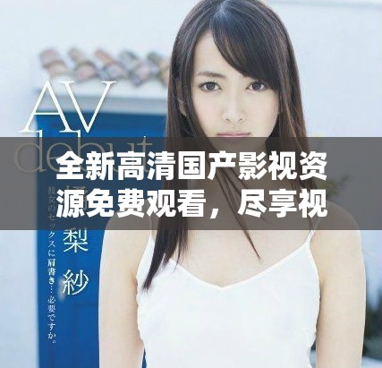 全新高清國產(chǎn)影視資源免費(fèi)觀看，盡享視聽盛宴不容錯(cuò)過
