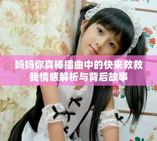媽媽你真棒插曲中的快來救救我情感解析與背后故事