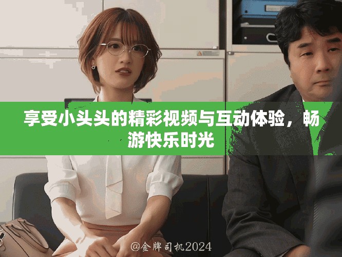 享受小頭頭的精彩視頻與互動體驗，暢游快樂時光