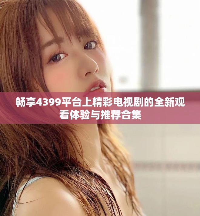 暢享4399平臺(tái)上精彩電視劇的全新觀看體驗(yàn)與推薦合集