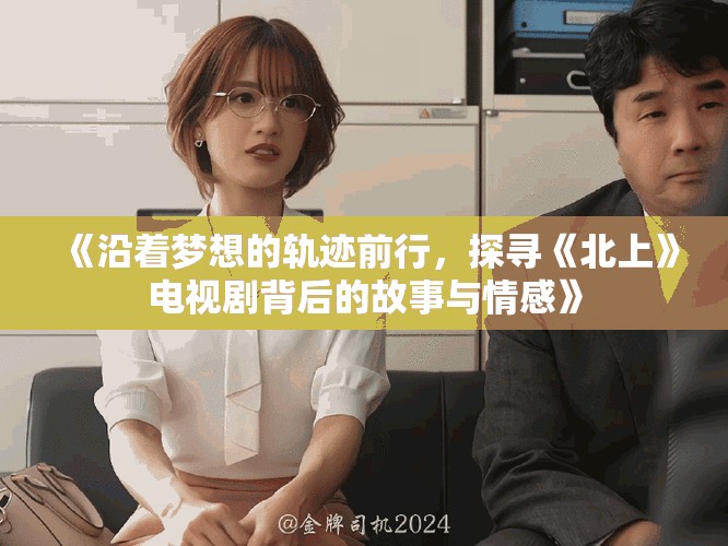 《沿著夢(mèng)想的軌跡前行，探尋《北上》電視劇背后的故事與情感》