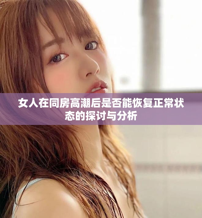 女人在同房高潮后是否能恢復正常狀態的探討與分析