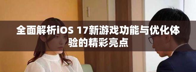 全面解析iOS 17新游戲功能與優化體驗的精彩亮點