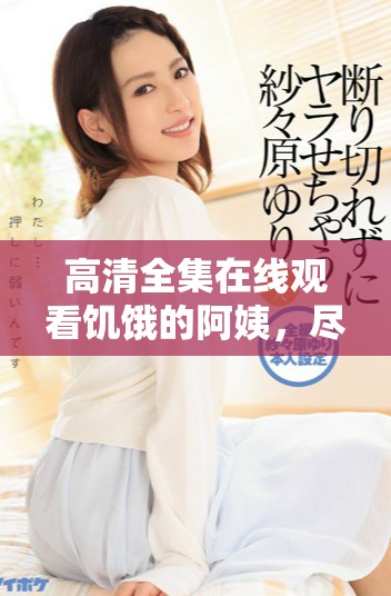 高清全集在線觀看饑餓的阿姨，盡享歡笑與感動