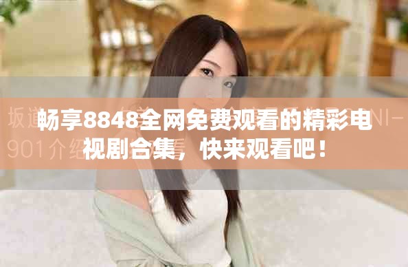 暢享8848全網(wǎng)免費(fèi)觀看的精彩電視劇合集，快來(lái)觀看吧！