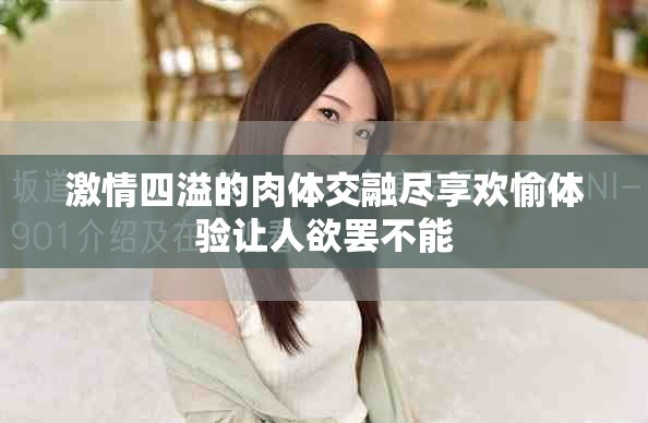 激情四溢的肉體交融盡享歡愉體驗讓人欲罷不能