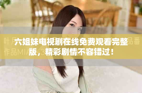 六姐妹電視劇在線免費觀看完整版，精彩劇情不容錯過！