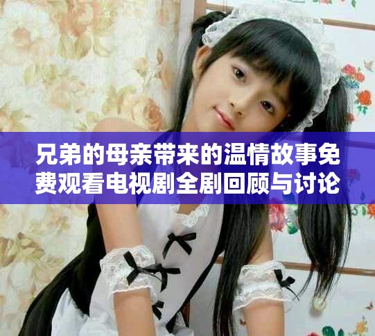 兄弟的母親帶來的溫情故事免費(fèi)觀看電視劇全劇回顧與討論
