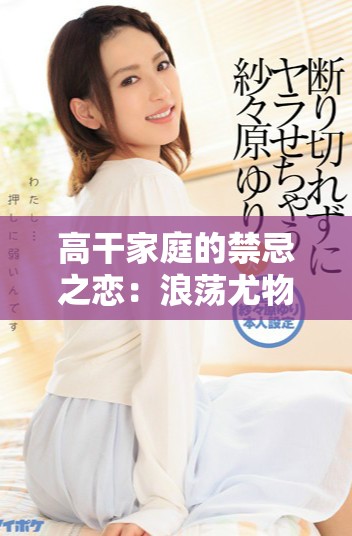 高干家庭的禁忌之戀：浪蕩尤物的傳奇故事解析與情感探索