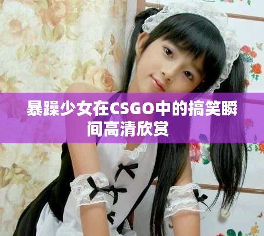 暴躁少女在CSGO中的搞笑瞬間高清欣賞  