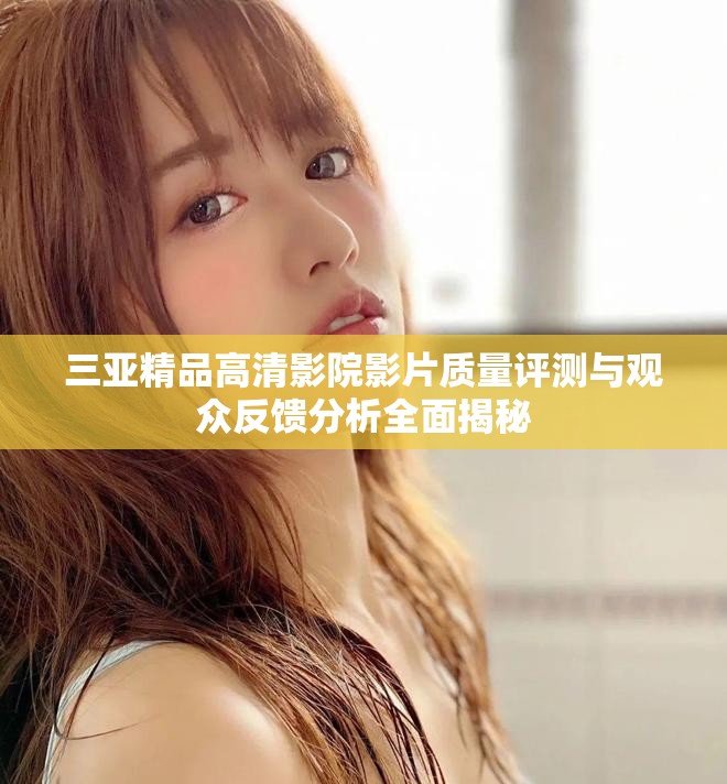 三亞精品高清影院影片質量評測與觀眾反饋分析全面揭秘