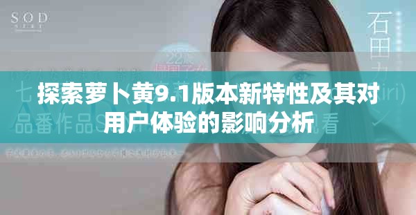 探索蘿卜黃9.1版本新特性及其對用戶體驗的影響分析