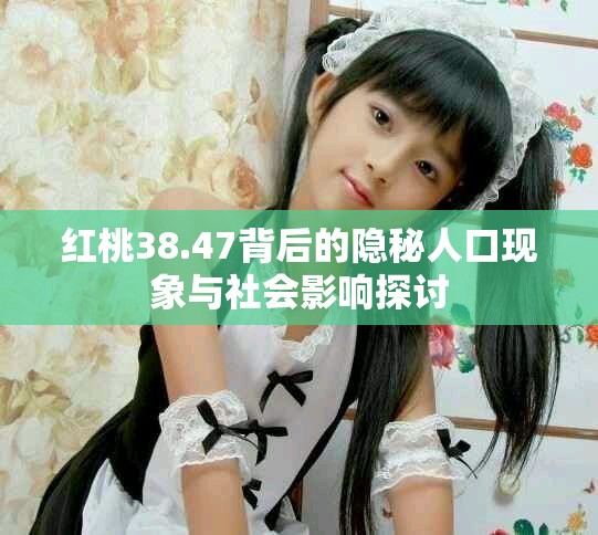 紅桃38.47背后的隱秘人口現(xiàn)象與社會影響探討