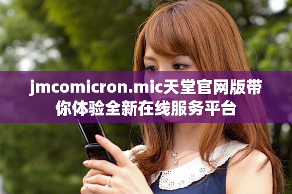 jmcomicron.mic天堂官網(wǎng)版帶你體驗全新在線服務(wù)平臺