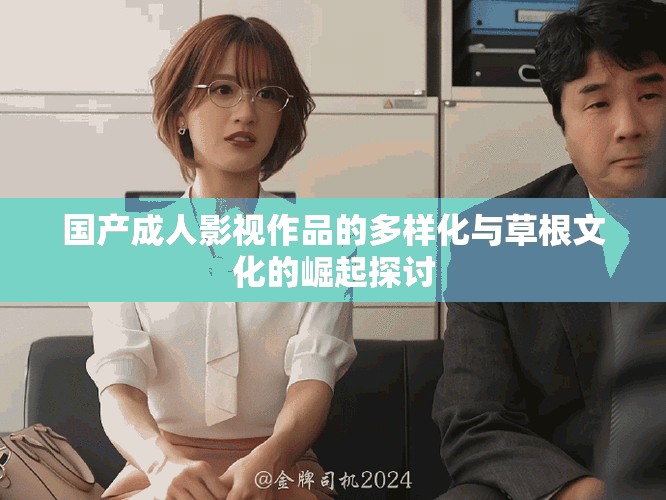 國產成人影視作品的多樣化與草根文化的崛起探討