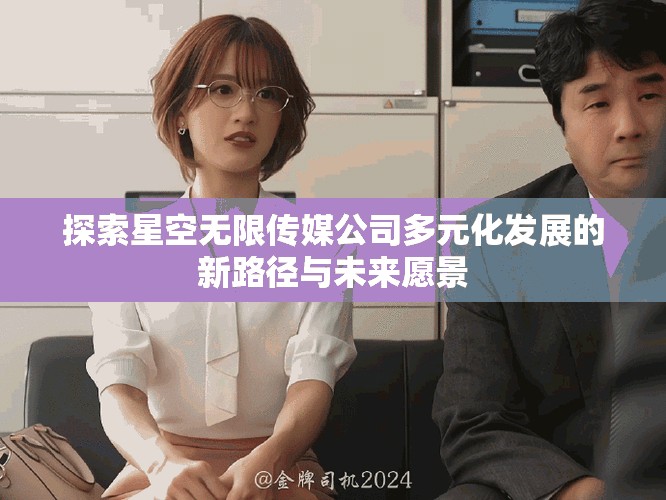 探索星空無限傳媒公司多元化發展的新路徑與未來愿景