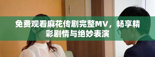 免費觀看麻花傳劇完整MV，暢享精彩劇情與絕妙表演
