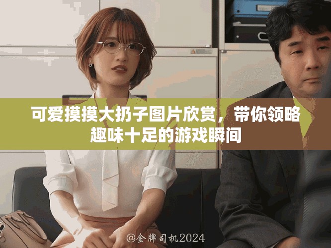 可愛摸摸大扔子圖片欣賞，帶你領略趣味十足的游戲瞬間